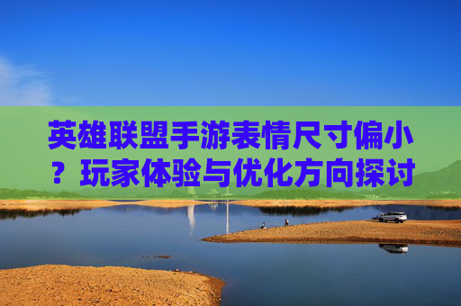 英雄联盟手游表情尺寸偏小?玩家体验与优化方向探讨,英雄联盟手游表情尺寸偏小?玩家体验与优化方向探讨