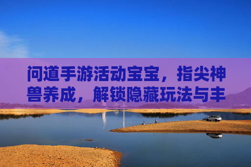 问道手游活动宝宝,指尖神兽养成,解锁隐藏玩法与丰厚奖励,问道手游活动宝宝,指尖神兽养成,解锁隐藏玩法享丰厚奖励