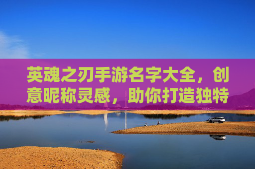 英魂之刃手游名字大全，创意昵称灵感，助你打造独特游戏ID！英魂之刃手游名字大全，创意昵称灵感，助你打造独特游戏ID！