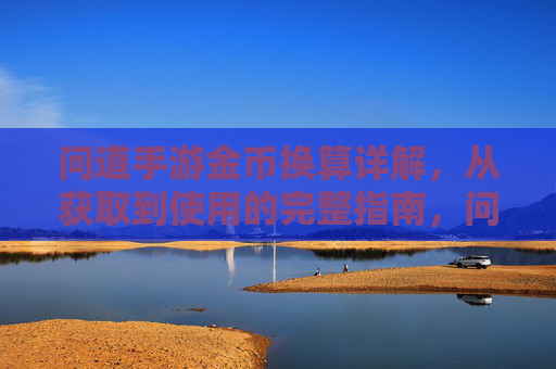 问道手游金币换算详解，从获取到使用的完整指南，问道手游金币换算详解，从获取到使用的完整指南