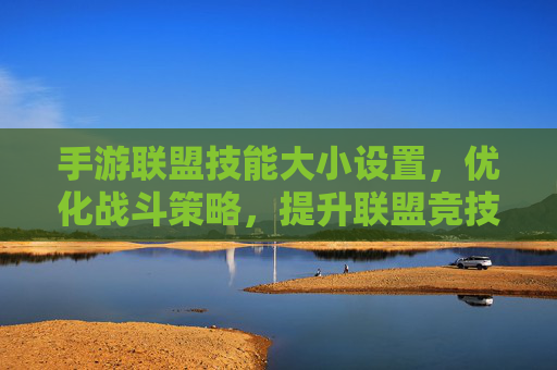 手游联盟技能大小设置,优化战斗策略,提升联盟竞技水平,手游联盟技能大小设置,优化战斗策略,提升联盟竞技水平