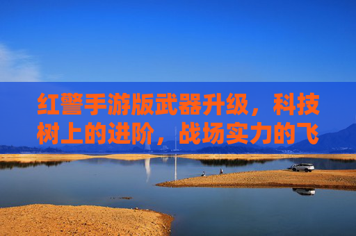 红警手游版武器升级，科技树上的进阶，战场实力的飞跃，红警手游武器升级，科技树进阶与战场实力飞跃