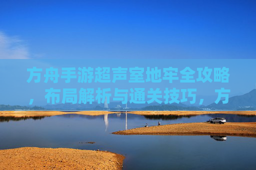 方舟手游超声室地牢全攻略，布局解析与通关技巧，方舟手游超声室地牢全攻略，布局解析与通关技巧