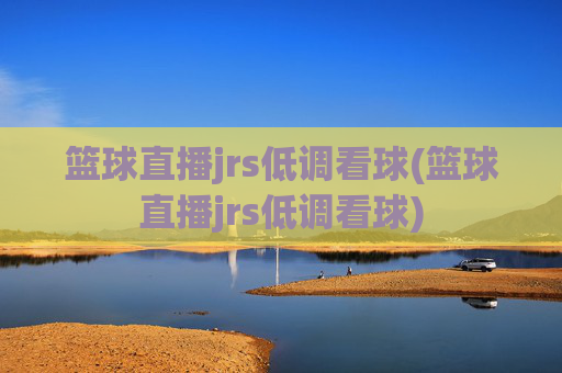篮球直播jrs低调看球(篮球直播jrs低调看球)