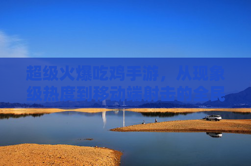 超级火爆吃鸡手游，从现象级热度到移动端射击的全民狂欢，超级火爆吃鸡手游，从现象级热度到移动端射击的全民狂欢