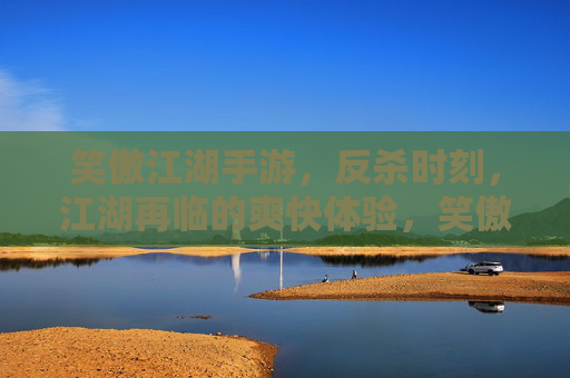 笑傲江湖手游，反杀时刻，江湖再临的爽快体验，笑傲江湖手游，反杀时刻，江湖再临的爽快体验