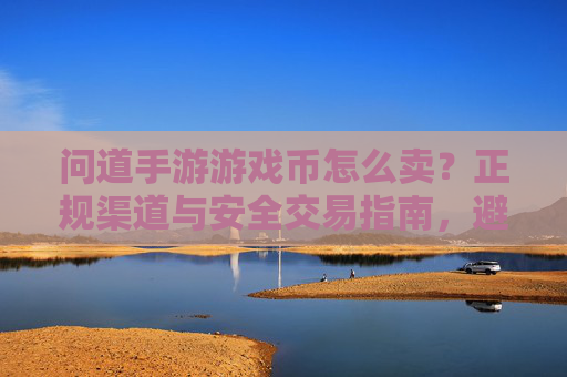 问道手游游戏币怎么卖？正规渠道与安全交易指南，避免损失与诈骗风险，问道手游游戏币怎么卖？正规渠道与安全交易指南，避免损失与诈骗风险