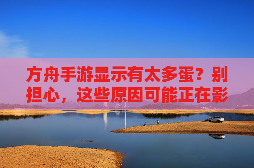 方舟手游显示有太多蛋？别担心，这些原因可能正在影响你的游戏体验！方舟手游显示有太多蛋？别担心，这些原因可能正在影响你的游戏体验！