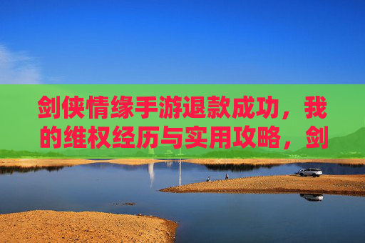 剑侠情缘手游退款成功，我的维权经历与实用攻略，剑侠情缘手游退款成功，我的维权经历与实用攻略