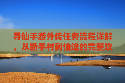 寻仙手游外传任务流程详解，从新手村到仙途的完整攻略，寻仙手游外传任务流程详解，从新手村到仙途的完整攻略