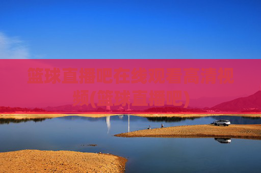 篮球直播吧在线观看高清视频(篮球直播吧)
