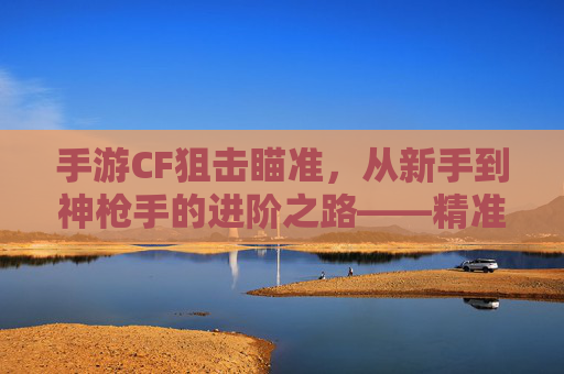 手游CF狙击瞄准,从新手到神枪手的进阶之路——精准射击的技巧与实战策略,手游CF狙击瞄准,从新手到神枪手的进阶之路——精准射击的技巧与实战策略