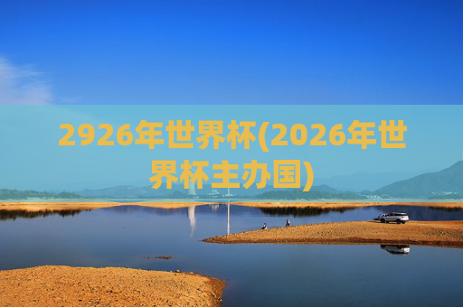 2926年世界杯(2026年世界杯主办国)