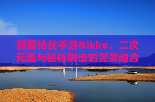韩国枪战手游Nikke,二次元魂与硬核射击的完美融合,点燃全球玩家的战斗热情,韩国枪战手游Nikke,二次元魂与硬核射击的完美融合,点燃全球玩家战斗热情