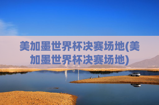 美加墨世界杯决赛场地(美加墨世界杯决赛场地)