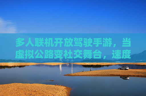 多人联机开放驾驶手游,当虚拟公路变社交舞台,速度与激情的全新定义,多人联机开放驾驶手游,当虚拟公路变社交舞台,速度与激情的全新定义