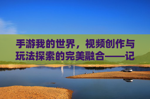 手游我的世界，视频创作与玩法探索的完美融合——记录、分享与创意的沙盒之旅，手游我的世界，视频创作与玩法探索的完美融合——记录、分享与创意的沙盒之旅