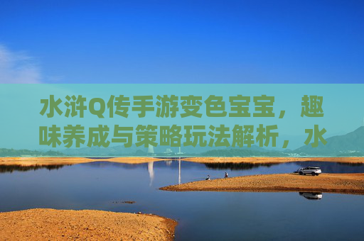 水浒Q传手游变色宝宝，趣味养成与策略玩法解析，水浒Q传手游变色宝宝，趣味养成与策略玩法深度解析