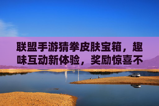 联盟手游猜拳皮肤宝箱,趣味互动新体验,奖励惊喜不断,联盟手游猜拳皮肤宝箱,趣味互动新体验,奖励惊喜不断
