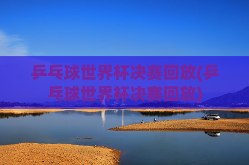 乒乓球世界杯决赛回放(乒乓球世界杯决赛回放)