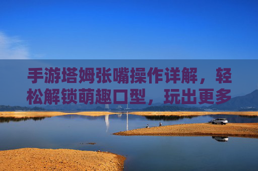 手游塔姆张嘴操作详解,轻松解锁萌趣口型,玩出更多游戏趣味,手游塔姆张嘴操作详解,轻松解锁萌趣口型,玩出更多游戏趣味