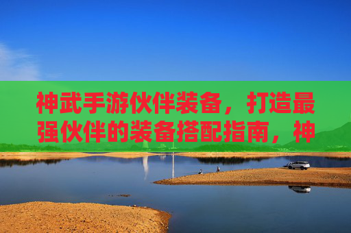 神武手游伙伴装备，打造最强伙伴的装备搭配指南，神武手游伙伴装备搭配指南，打造最强伙伴的装备策略