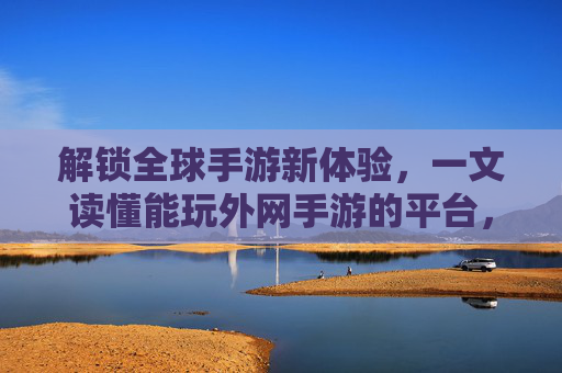 解锁全球手游新体验,一文读懂能玩外网手游的平台,解锁全球手游新体验,一文读懂能玩外网手游的平台