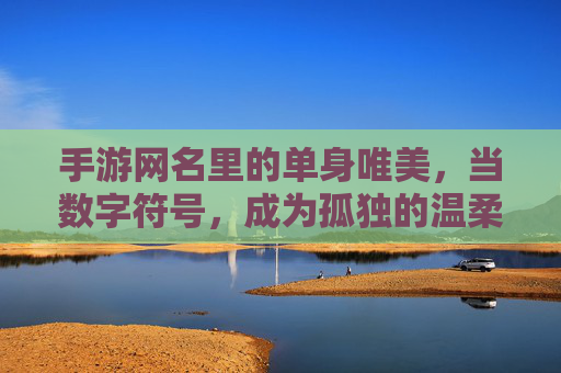 手游网名里的单身唯美，当数字符号，成为孤独的温柔注脚，手游网名里的单身唯美，数字符号，是孤独的温柔注脚