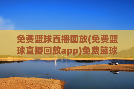 免费篮球直播回放(免费篮球直播回放app)免费篮球直播回放(免费篮球直播回放APP)