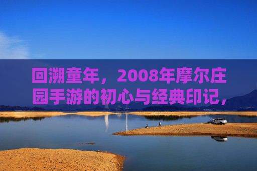 回溯童年，2008年摩尔庄园手游的初心与经典印记，回溯童年，2008年摩尔庄园手游的初心与经典印记