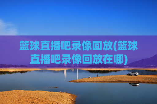 篮球直播吧录像回放(篮球直播吧录像回放在哪)
