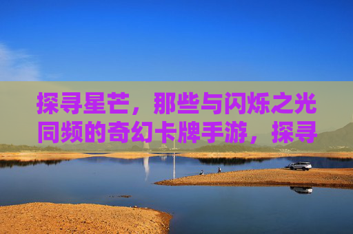 探寻星芒,那些与闪烁之光同频的奇幻卡牌手游,探寻星芒,那些与闪烁之光同频的奇幻卡牌手游