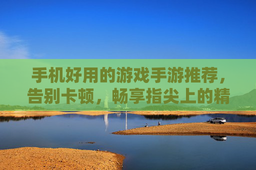 手机好用的游戏手游推荐,告别卡顿,畅享指尖上的精彩世界,手机游戏推荐,告别卡顿,畅享指尖上的精彩世界