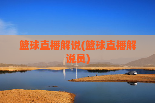 篮球直播解说(篮球直播解说员)
