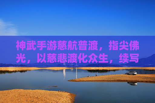 神武手游慈航普渡，指尖佛光，以慈悲渡化众生，续写指尖的佛家传奇，神武手游慈航普渡，指尖佛光，续写佛家慈悲传奇