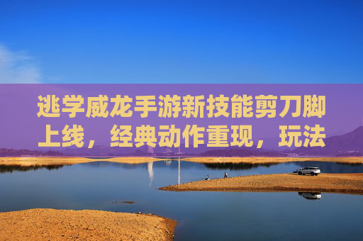 逃学威龙手游新技能剪刀脚上线，经典动作重现，玩法趣味升级！逃学威龙手游新技能剪刀脚上线，经典动作重现玩法趣味升级！