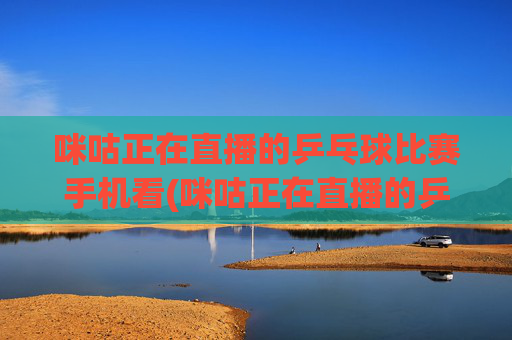 咪咕正在直播的乒乓球比赛手机看(咪咕正在直播的乒乓球比赛手机看 张本美和)(1)