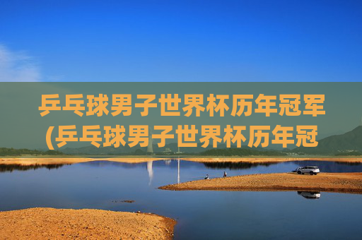 乒乓球男子世界杯历年冠军(乒乓球男子世界杯历年冠军名单)