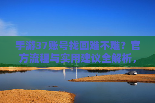 手游37账号找回难不难?官方流程与实用建议全解析,手游37账号找回难不难?官方流程与实用建议全解析