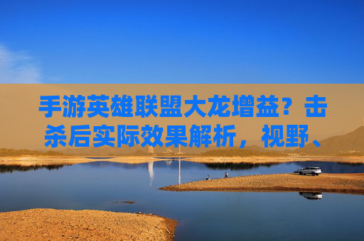 手游英雄联盟大龙增益?击杀后实际效果解析,视野、经济加成与战术价值,手游英雄联盟大龙击杀后增益效果全解析,视野、经济加成与战术价值