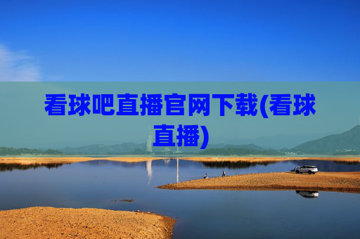 看球吧直播官网下载(看球直播)