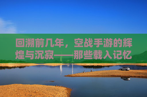 回溯前几年,空战手游的辉煌与沉寂——那些载入记忆的蓝天与战火,回溯前几年,空战手游的辉煌与沉寂——那些载入记忆的蓝天与战火