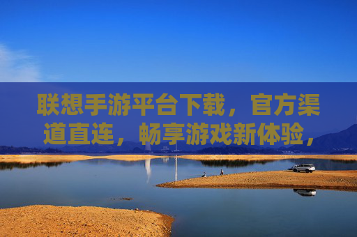 联想手游平台下载，官方渠道直连，畅享游戏新体验，联想手游平台下载，官方渠道直连，畅享游戏新体验