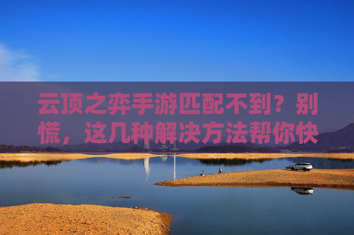 云顶之弈手游匹配不到?别慌,这几种解决方法帮你快速找回游戏乐趣!云顶之弈手游匹配不到?别慌,这几种解决方法帮你快速找回游戏乐趣!