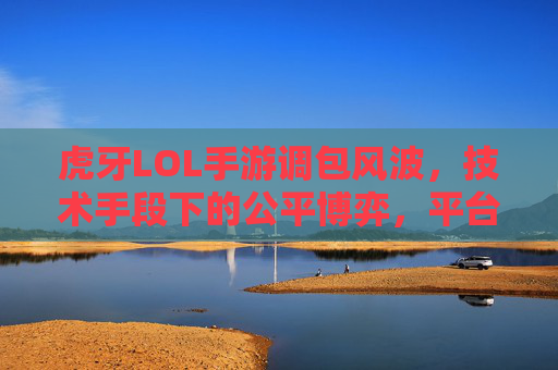 虎牙LOL手游调包风波,技术手段下的公平博弈,平台与玩家需共同守护竞技初心,虎牙LOL手游调包风波,技术手段下的公平博弈,平台与玩家共同守护竞技初心
