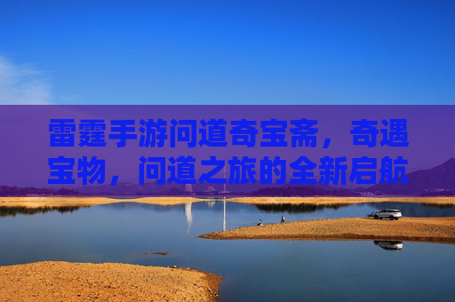 雷霆手游问道奇宝斋,奇遇宝物,问道之旅的全新启航,雷霆手游问道奇宝斋,奇遇宝物,问道之旅的全新启航