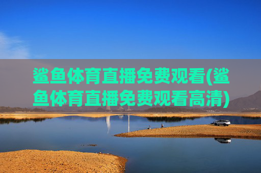 鲨鱼体育直播免费观看(鲨鱼体育直播免费观看高清)鲨鱼体育直播免费观看(高清版)