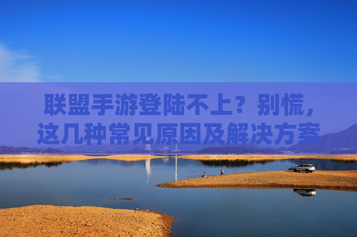 联盟手游登陆不上?别慌,这几种常见原因及解决方案,助你快速回血!联盟手游登陆不上?别慌,这几种常见原因及解决方案,助你快速回血!