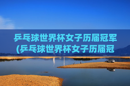 乒乓球世界杯女子历届冠军(乒乓球世界杯女子历届冠军名单)