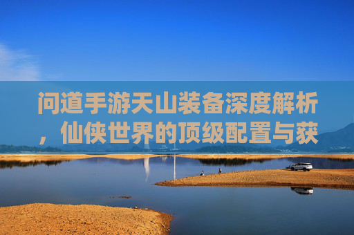 问道手游天山装备深度解析,仙侠世界的顶级配置与获取攻略